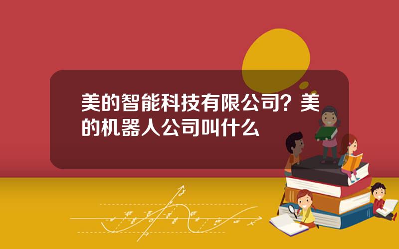 美的智能科技有限公司？美的机器人公司叫什么