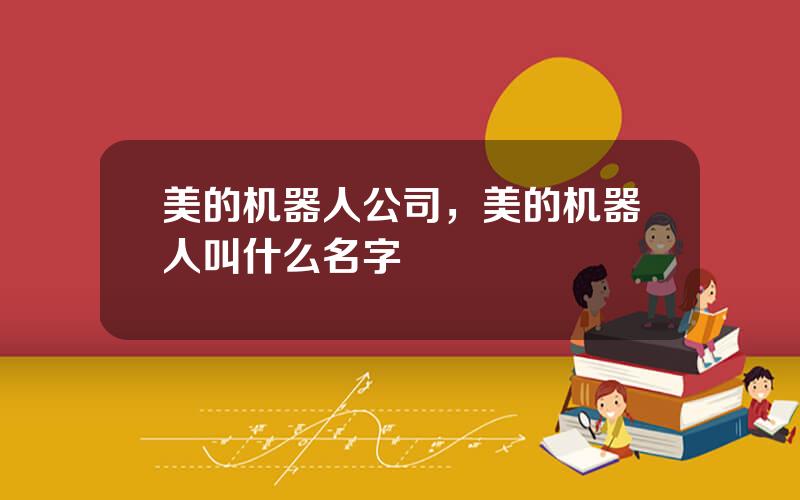 美的机器人公司，美的机器人叫什么名字