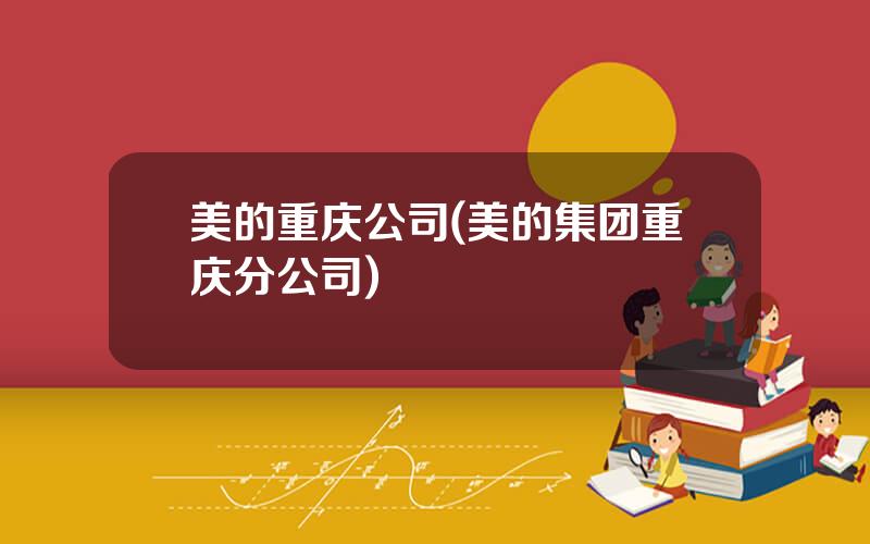 美的重庆公司(美的集团重庆分公司)