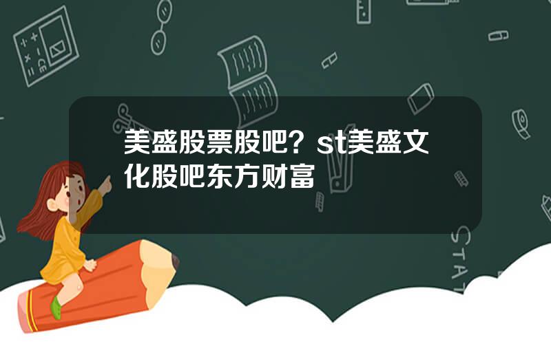 美盛股票股吧？st美盛文化股吧东方财富
