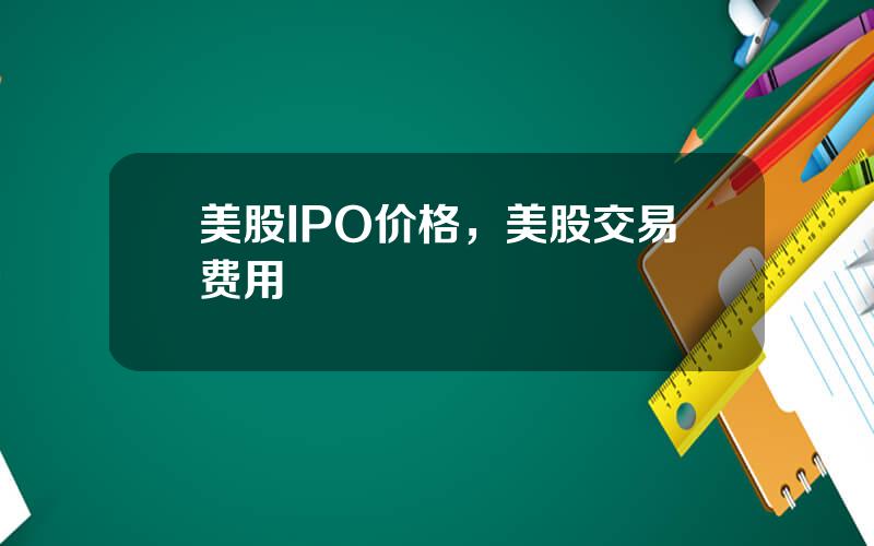 美股IPO价格，美股交易费用