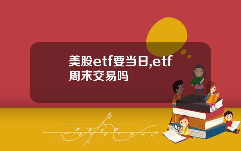 美股etf要当日,etf周末交易吗