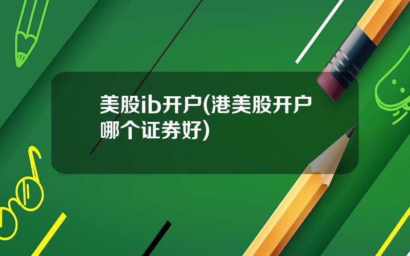 美股ib开户(港美股开户哪个证券好)