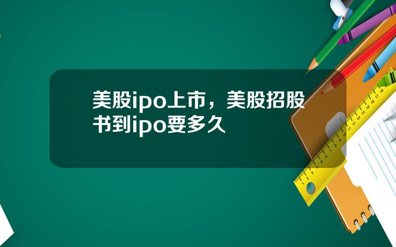 美股ipo上市，美股招股书到ipo要多久