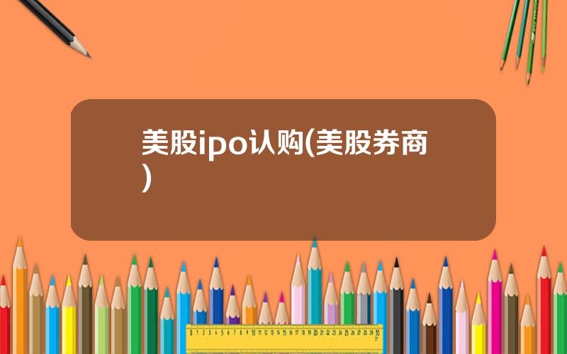 美股ipo认购(美股券商)