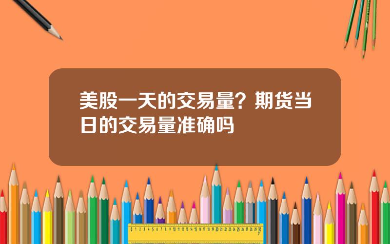 美股一天的交易量？期货当日的交易量准确吗