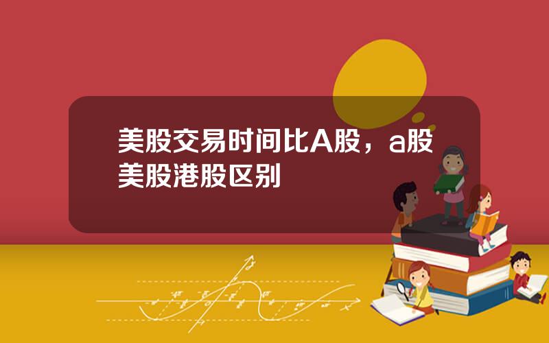 美股交易时间比A股，a股美股港股区别