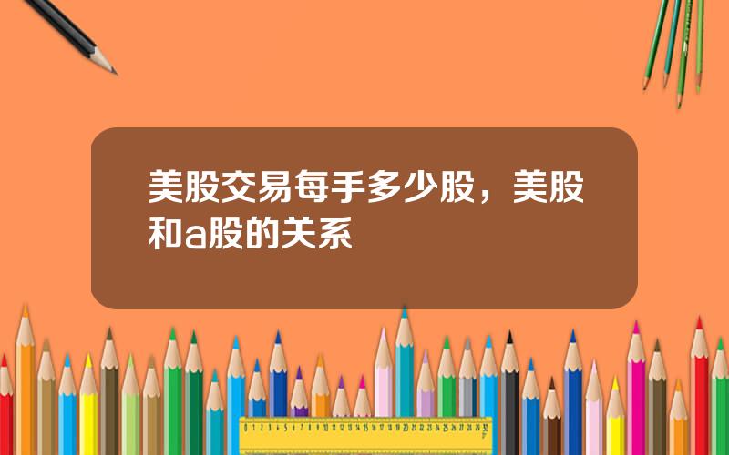 美股交易每手多少股，美股和a股的关系