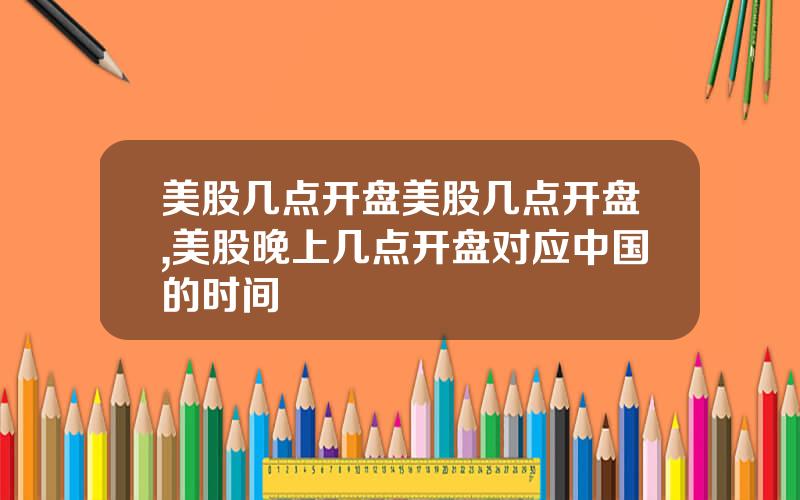 美股几点开盘美股几点开盘,美股晚上几点开盘对应中国的时间