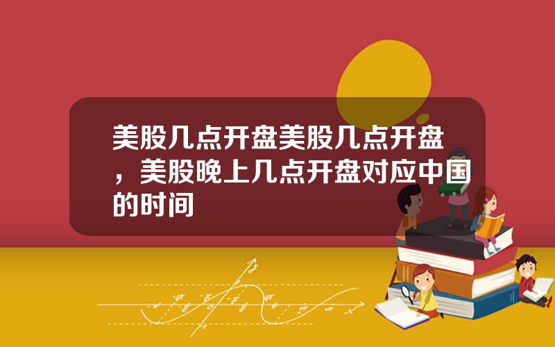 美股几点开盘美股几点开盘，美股晚上几点开盘对应中国的时间