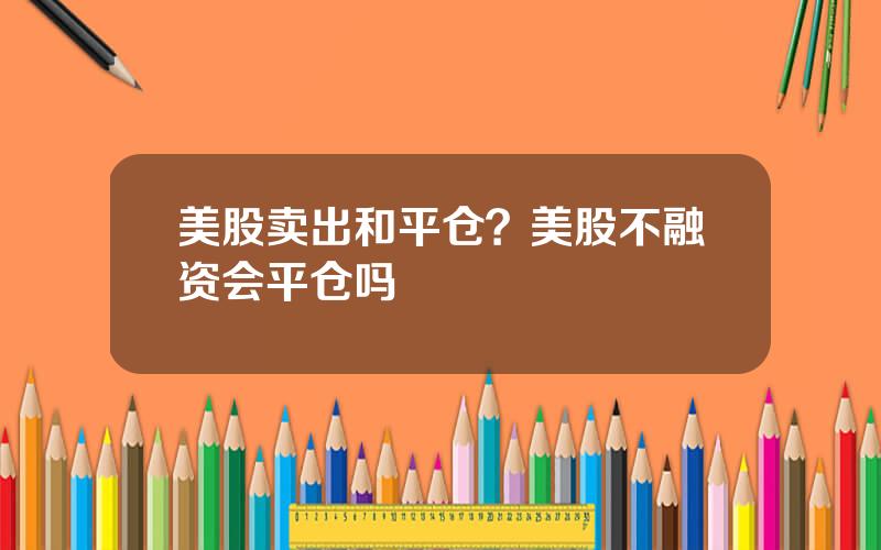 美股卖出和平仓？美股不融资会平仓吗