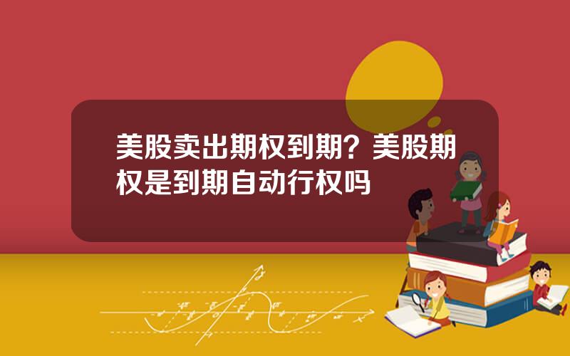美股卖出期权到期？美股期权是到期自动行权吗