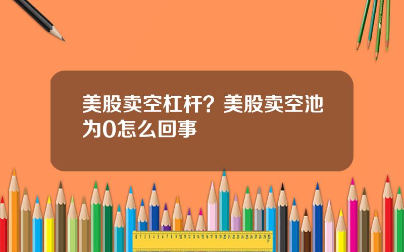 美股卖空杠杆？美股卖空池为0怎么回事