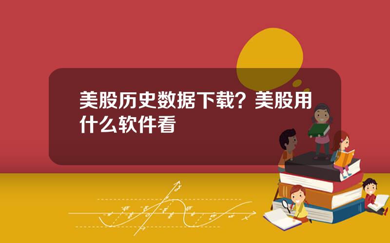 美股历史数据下载？美股用什么软件看