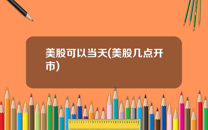 美股可以当天(美股几点开市)