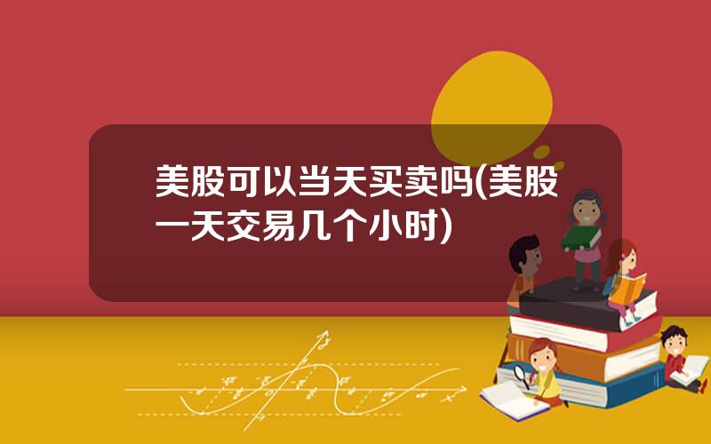 美股可以当天买卖吗(美股一天交易几个小时)