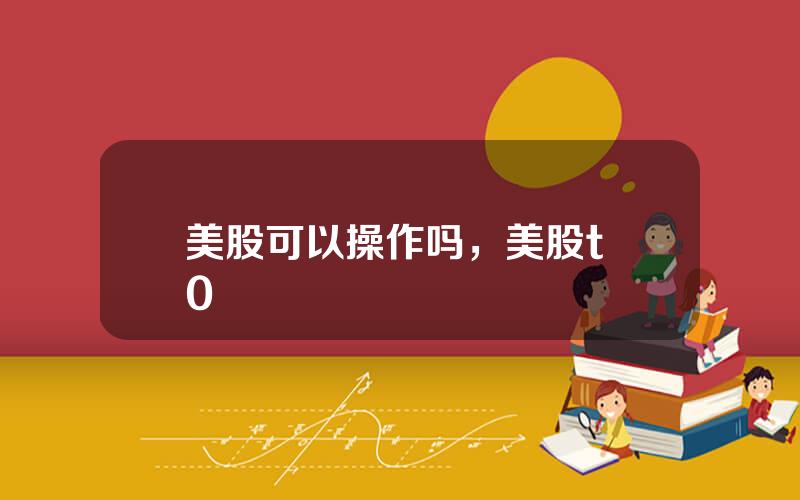 美股可以操作吗，美股t+0
