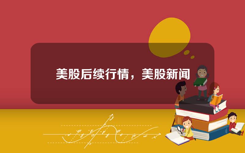 美股后续行情，美股新闻