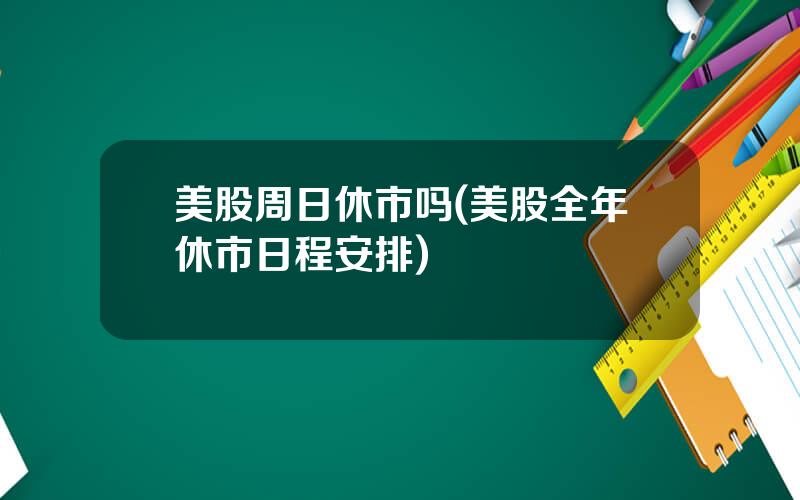 美股周日休市吗(美股全年休市日程安排)