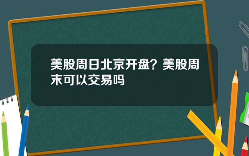 美股周日北京开盘？美股周末可以交易吗