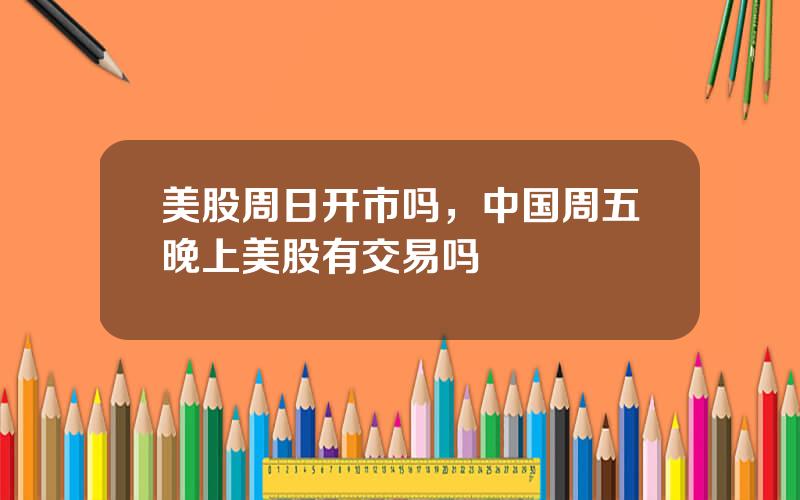 美股周日开市吗，中国周五晚上美股有交易吗