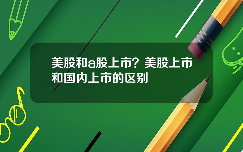 美股和a股上市？美股上市和国内上市的区别