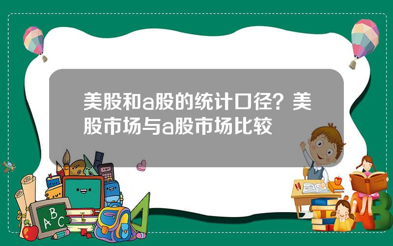 美股和a股的统计口径？美股市场与a股市场比较