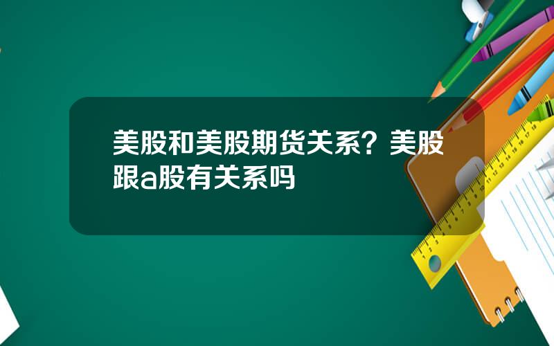 美股和美股期货关系？美股跟a股有关系吗