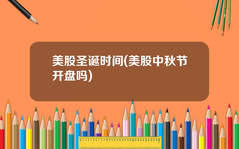 美股圣诞时间(美股中秋节开盘吗)