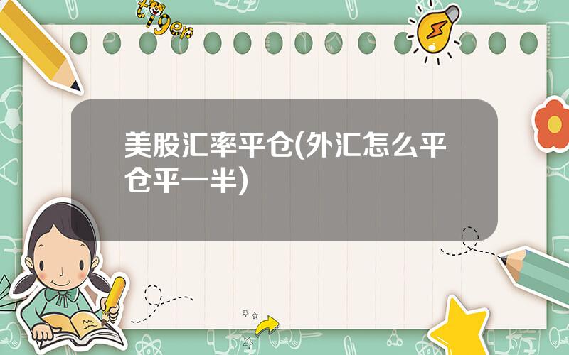 美股汇率平仓(外汇怎么平仓平一半)