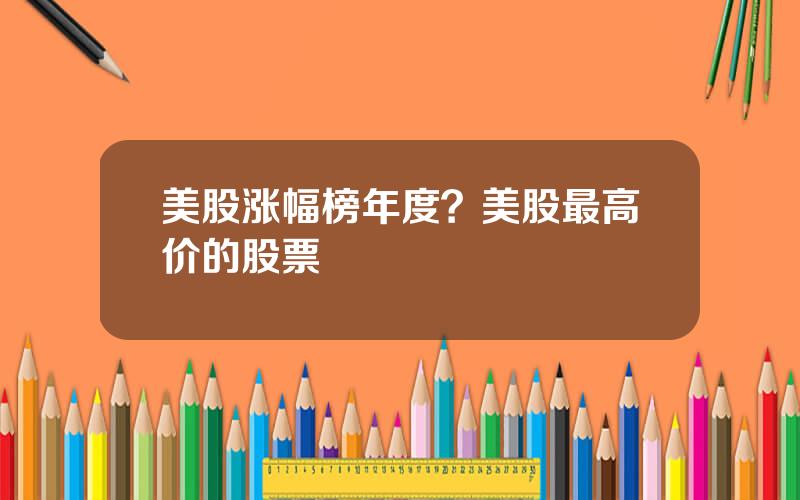 美股涨幅榜年度？美股最高价的股票