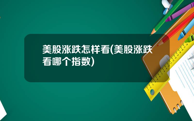 美股涨跌怎样看(美股涨跌看哪个指数)