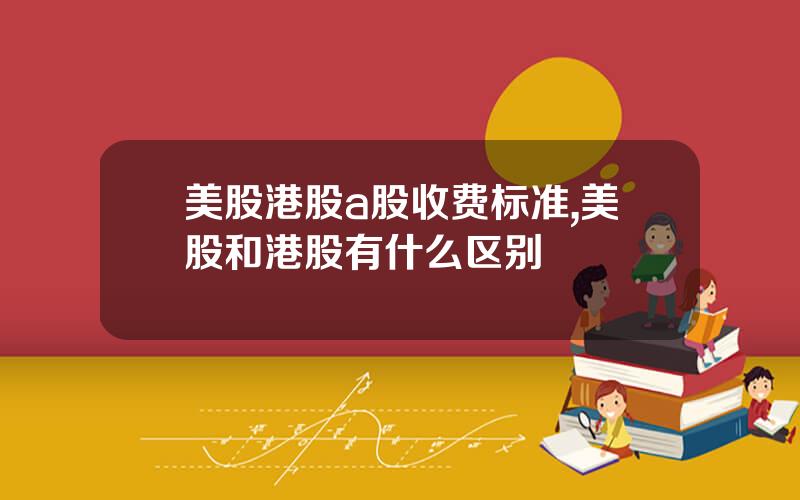 美股港股a股收费标准,美股和港股有什么区别
