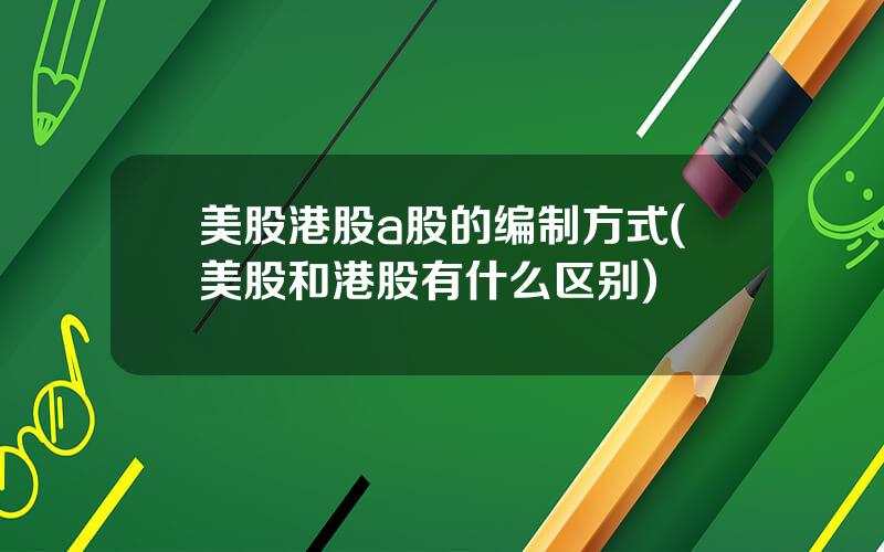 美股港股a股的编制方式(美股和港股有什么区别)