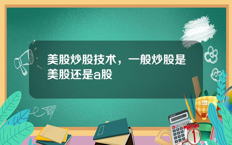 美股炒股技术，一般炒股是美股还是a股