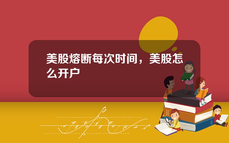 美股熔断每次时间，美股怎么开户