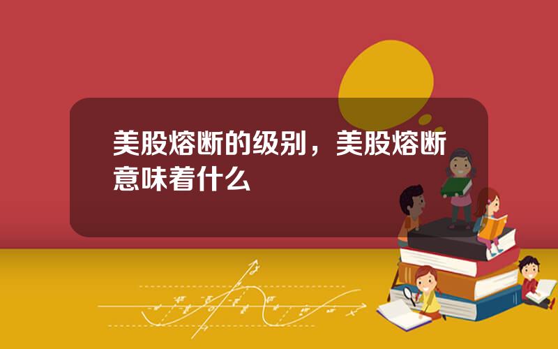 美股熔断的级别，美股熔断意味着什么