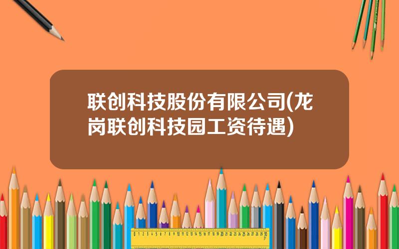 联创科技股份有限公司(龙岗联创科技园工资待遇)