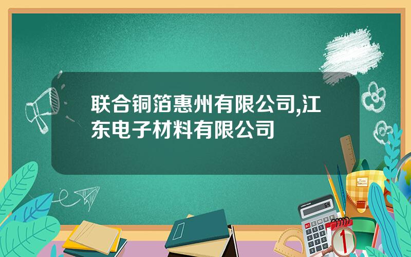 联合铜箔惠州有限公司,江东电子材料有限公司