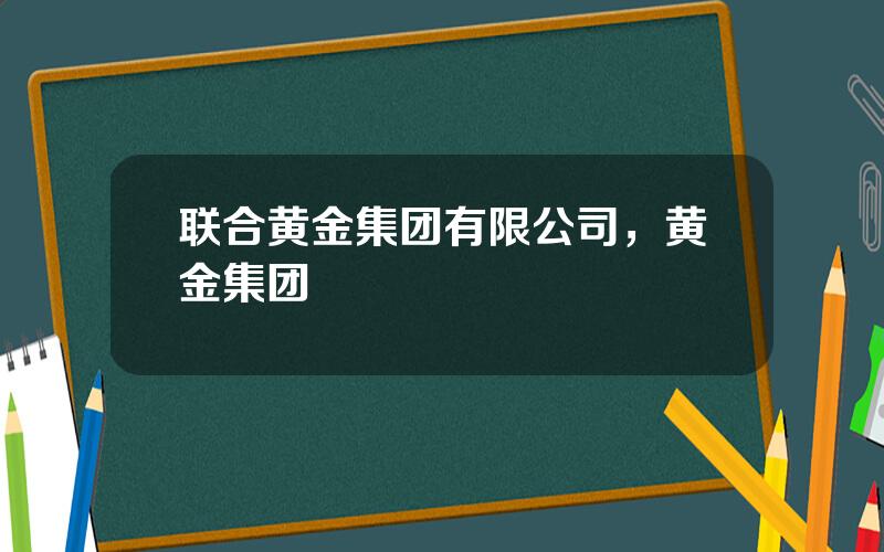 联合黄金集团有限公司，黄金集团