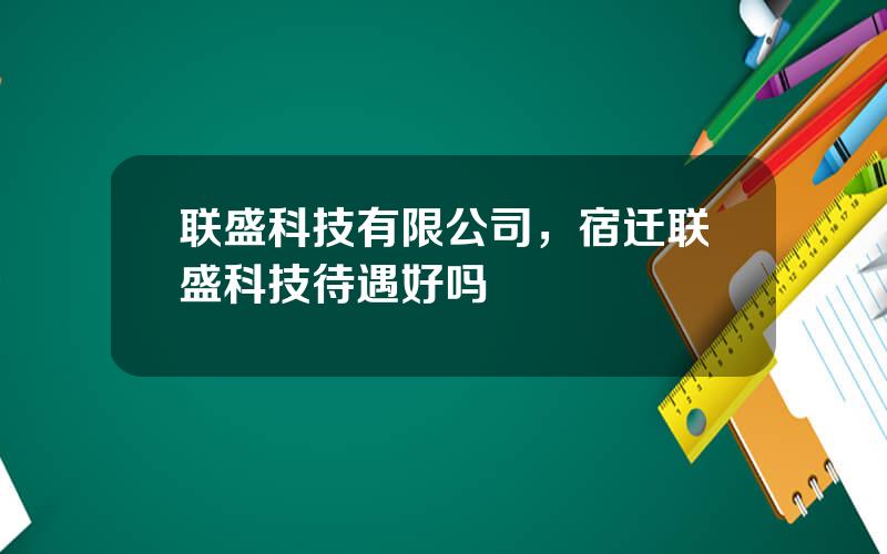 联盛科技有限公司，宿迁联盛科技待遇好吗