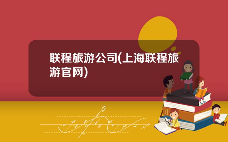 联程旅游公司(上海联程旅游官网)