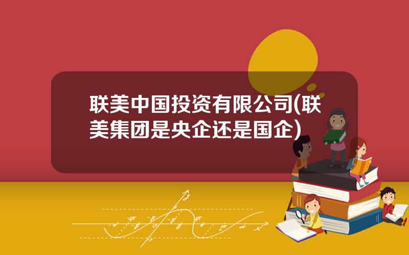 联美中国投资有限公司(联美集团是央企还是国企)