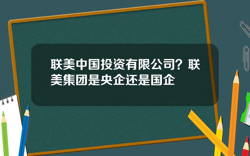联美中国投资有限公司？联美集团是央企还是国企