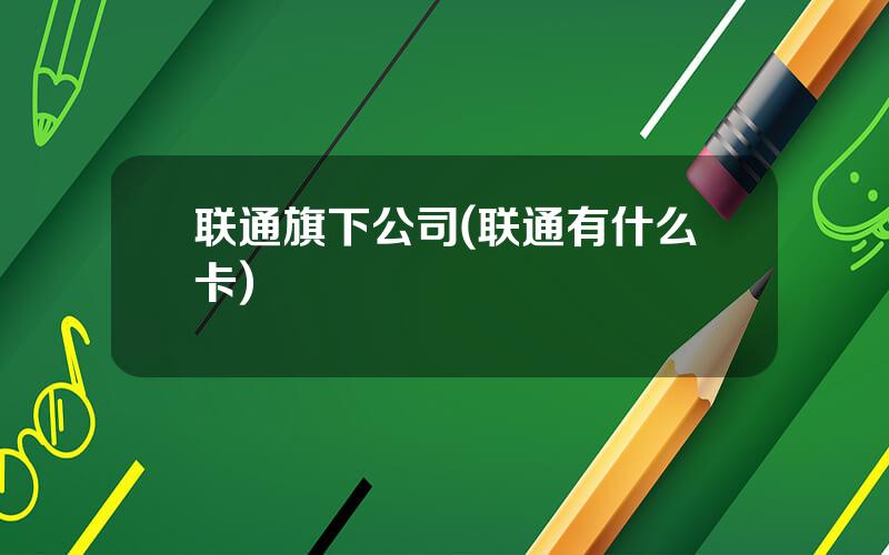 联通旗下公司(联通有什么卡)