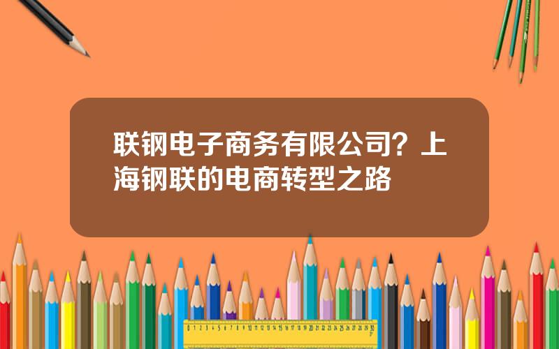 联钢电子商务有限公司？上海钢联的电商转型之路