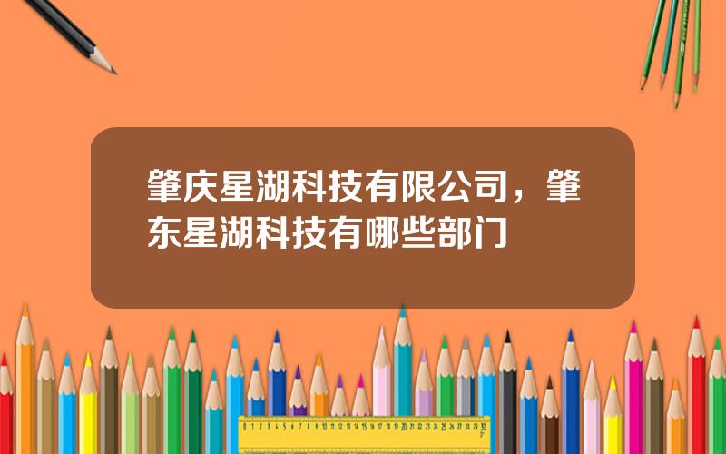 肇庆星湖科技有限公司，肇东星湖科技有哪些部门