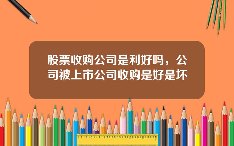 股票收购公司是利好吗，公司被上市公司收购是好是坏