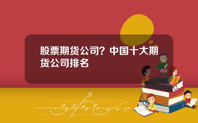 股票期货公司？中国十大期货公司排名