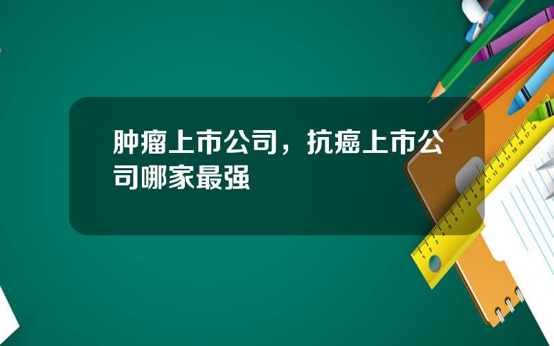 肿瘤上市公司，抗癌上市公司哪家最强